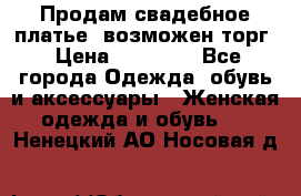 Продам свадебное платье, возможен торг › Цена ­ 20 000 - Все города Одежда, обувь и аксессуары » Женская одежда и обувь   . Ненецкий АО,Носовая д.